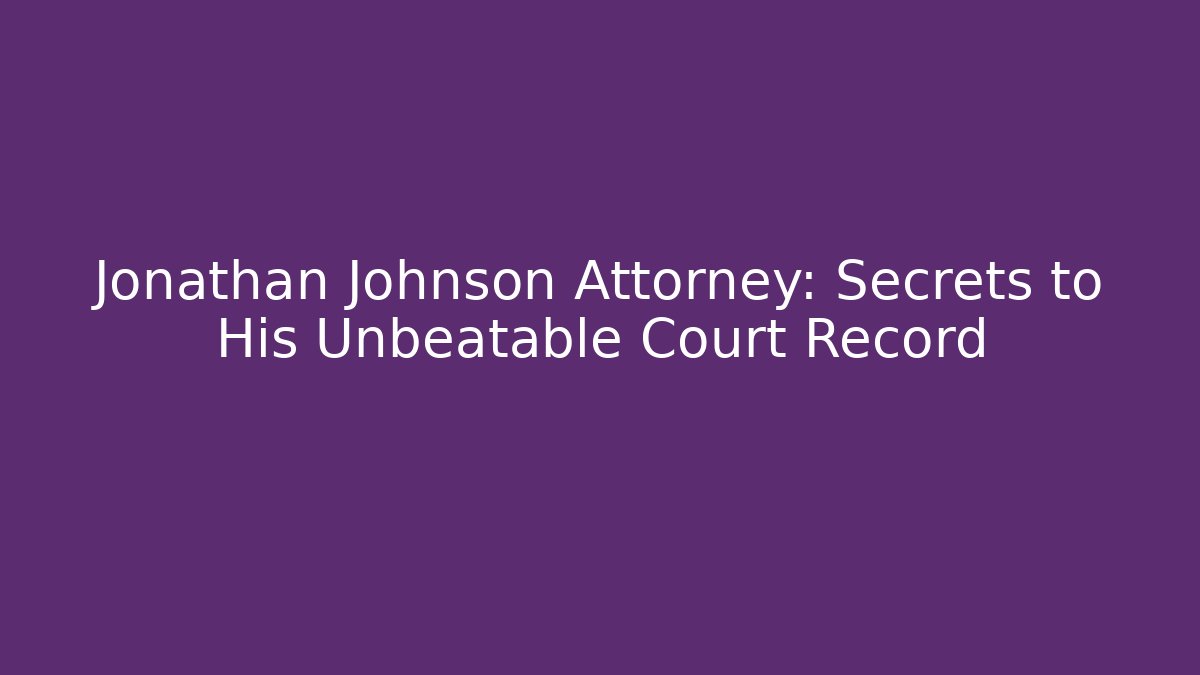 Jonathan Johnson Attorney: Secrets to His Unbeatable Court Record