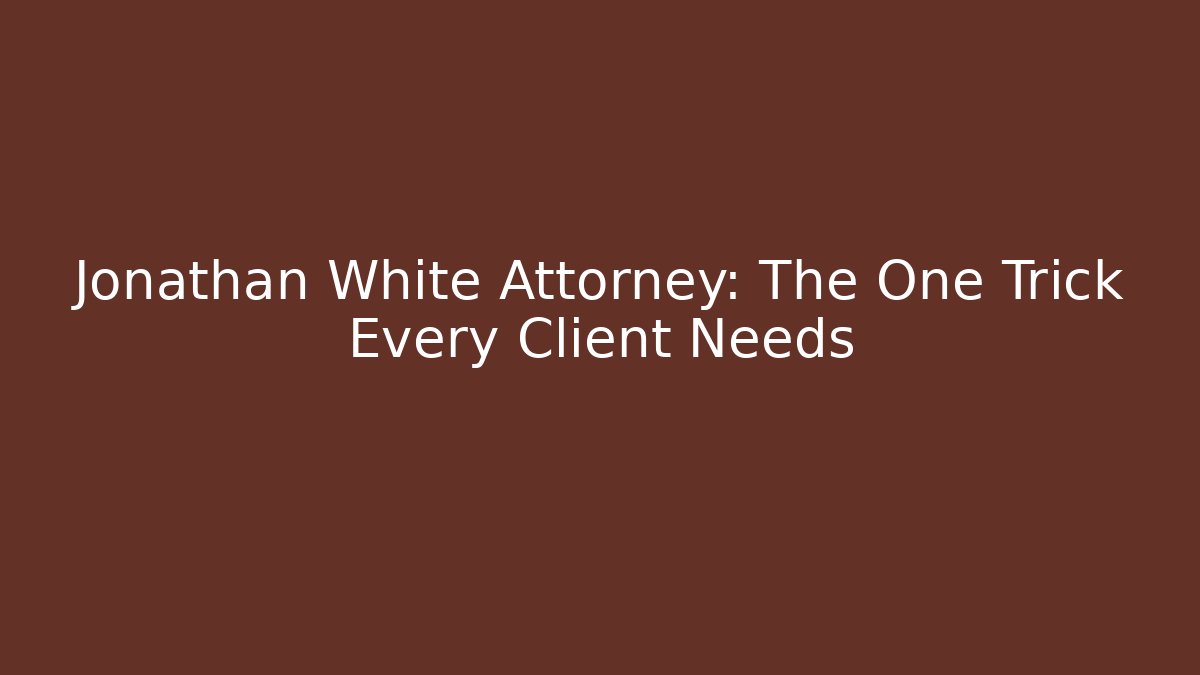 Jonathan White Attorney: The One Trick Every Client Needs