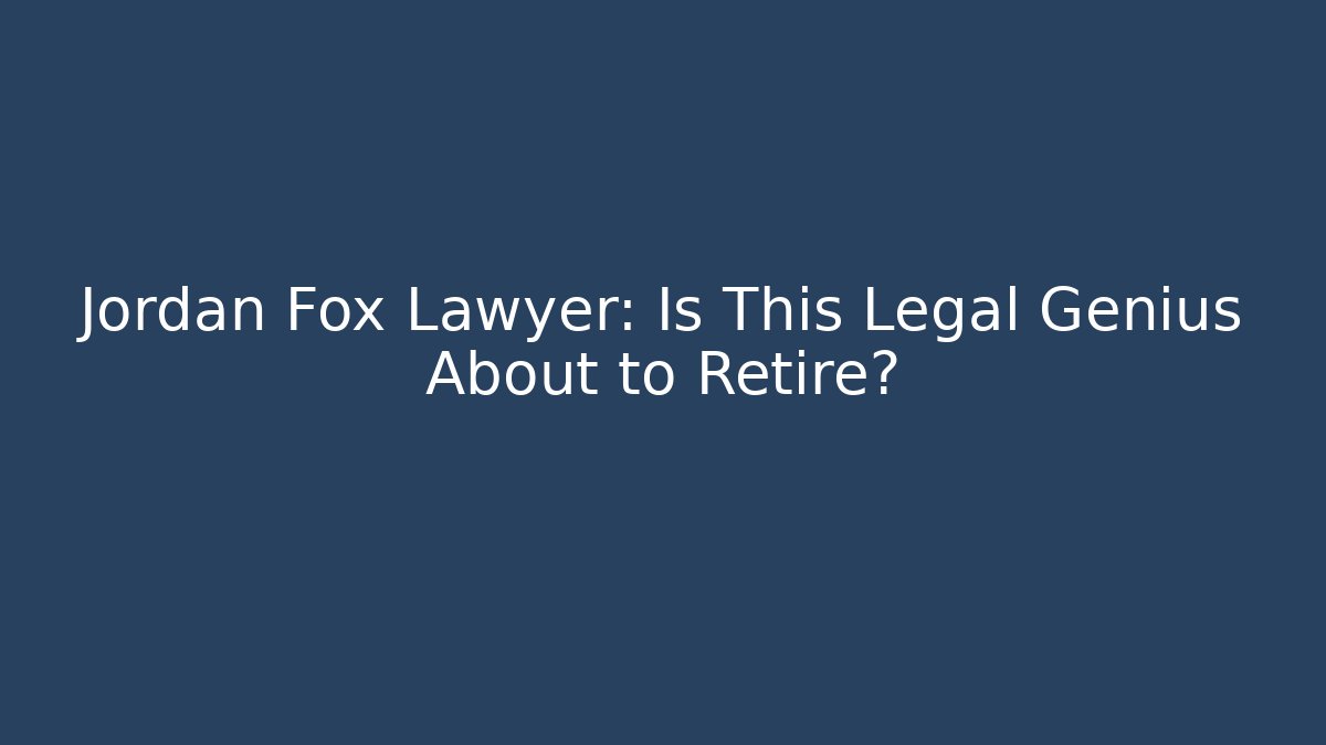 Jordan Fox Lawyer: Is This Legal Genius About to Retire?