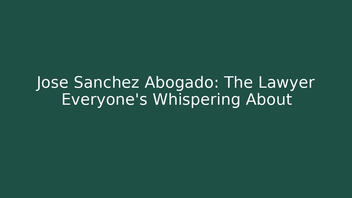 Jose Sanchez Abogado: The Lawyer Everyone’s Whispering About