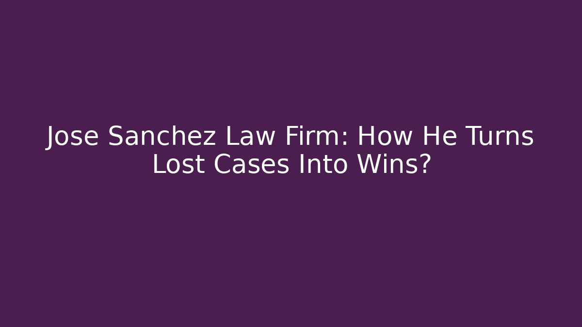 Jose Sanchez Law Firm: How He Turns Lost Cases Into Wins?