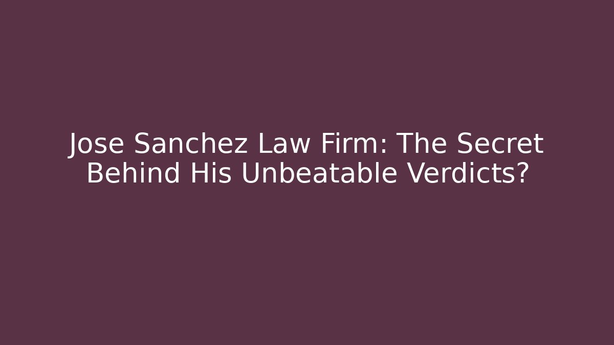 Jose Sanchez Law Firm: The Secret Behind His Unbeatable Verdicts?