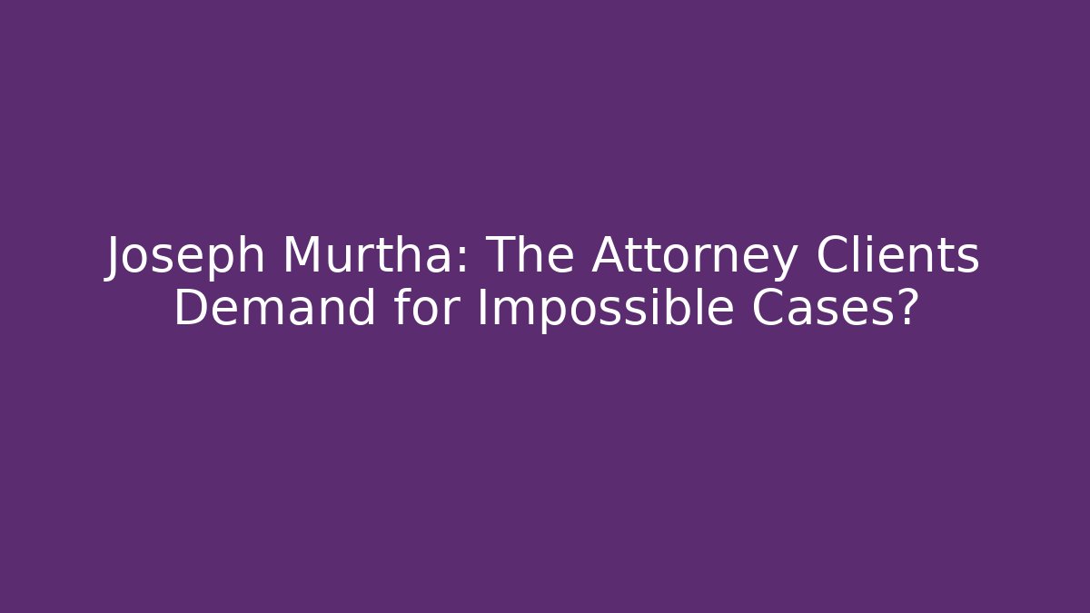 Joseph Murtha: The Attorney Clients Demand for Impossible Cases?