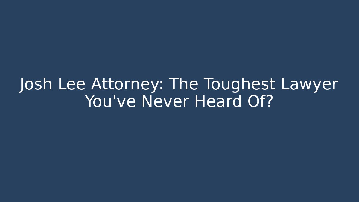 Josh Lee Attorney: The Toughest Lawyer You've Never Heard Of?
