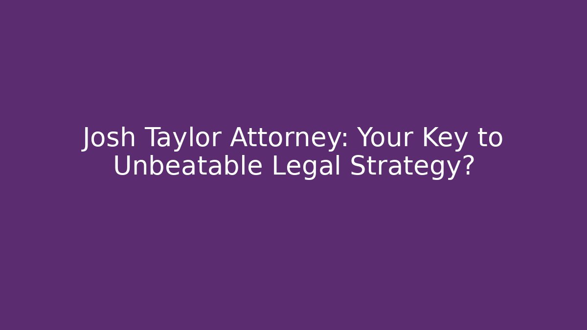 Josh Taylor Attorney: Your Key to Unbeatable Legal Strategy?