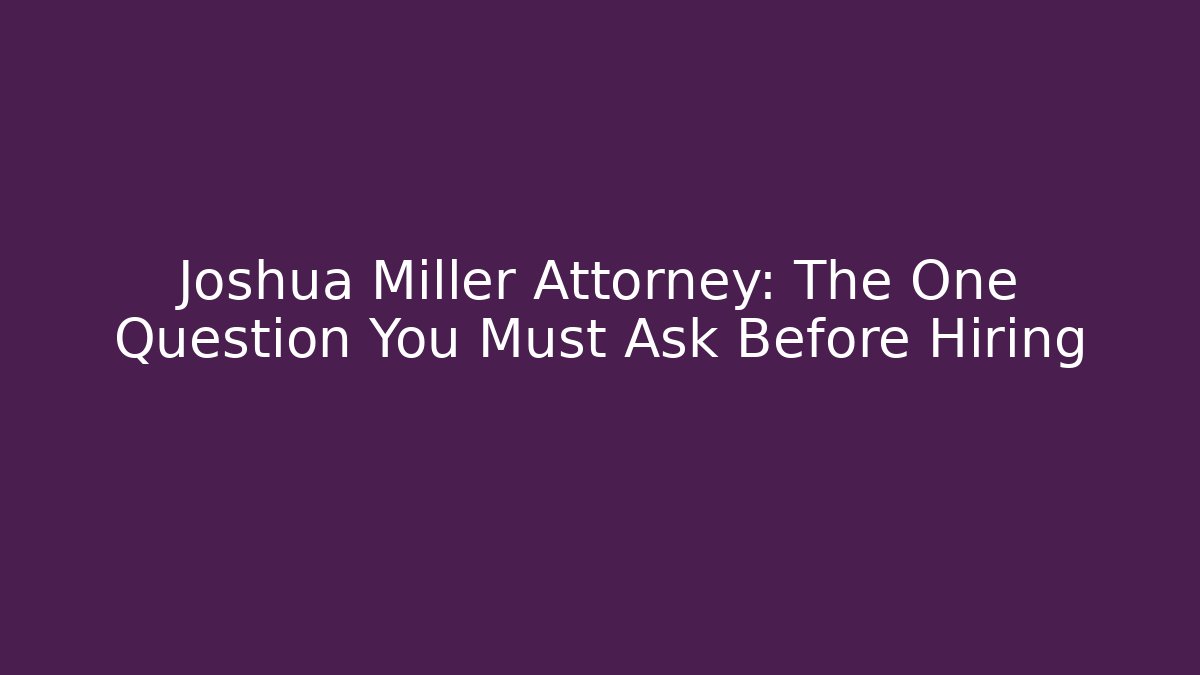 Joshua Miller Attorney: The One Question You Must Ask Before Hiring