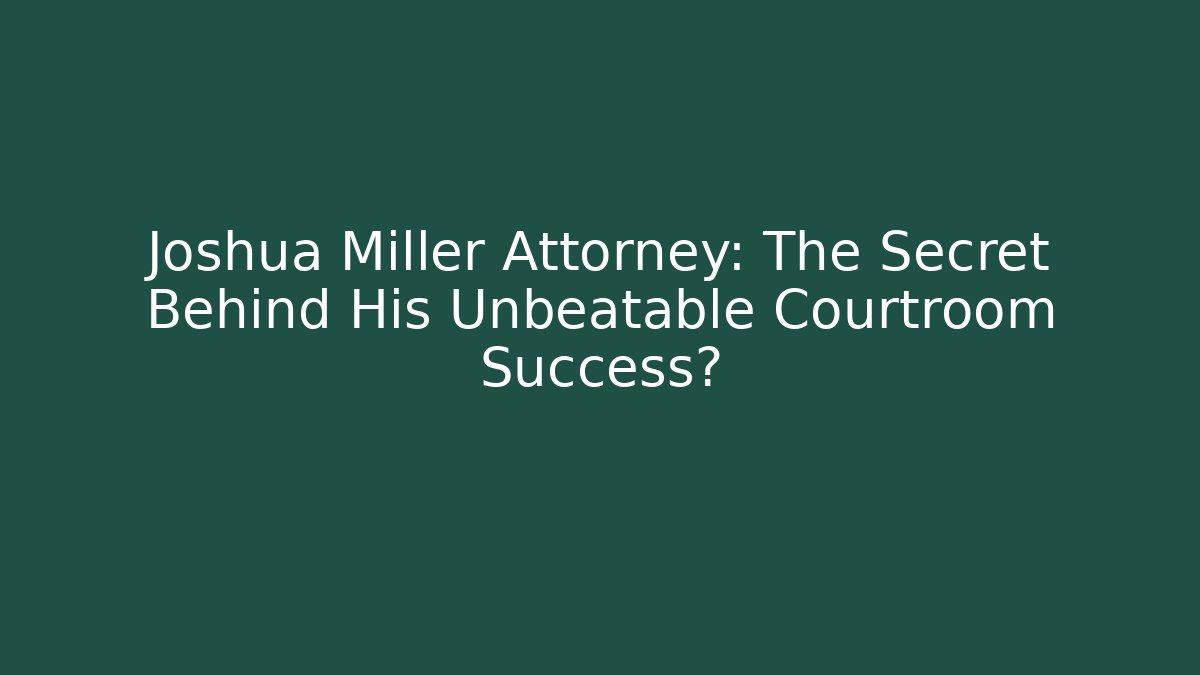 Joshua Miller Attorney: The Secret Behind His Unbeatable Courtroom Success? - WealthxGroup