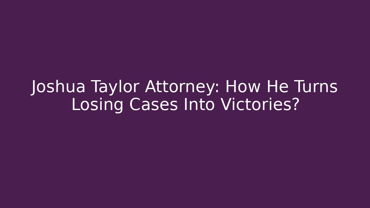 Joshua Taylor Attorney: How He Turns Losing Cases Into Victories?