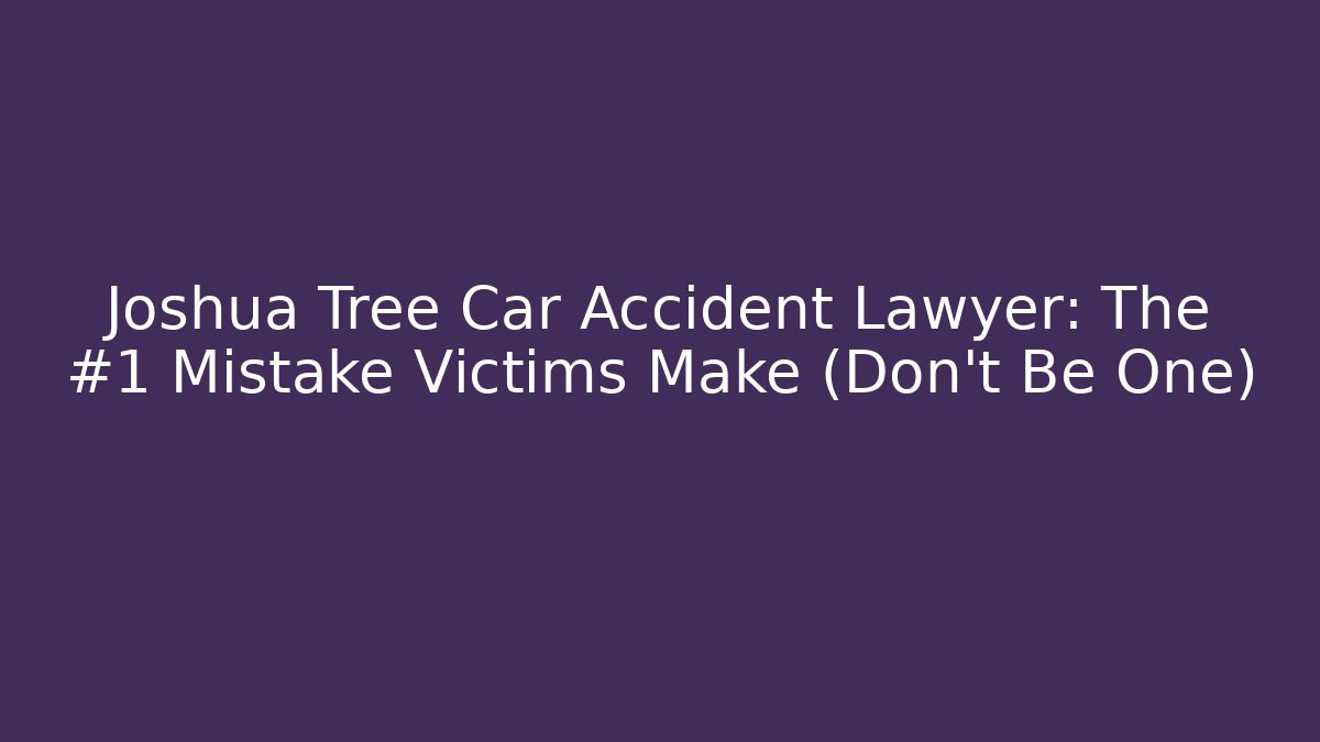 Joshua Tree Car Accident Lawyer: The #1 Mistake Victims Make (Don't Be One)