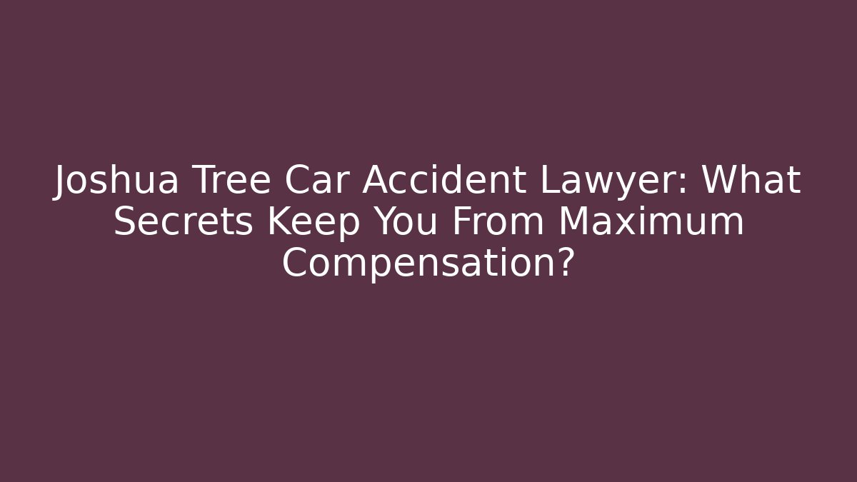 Joshua Tree Car Accident Lawyer: What Secrets Keep You From Maximum Compensation?