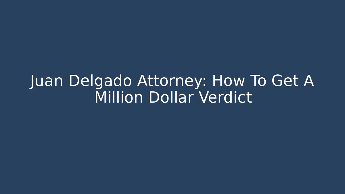 Juan Delgado Attorney: How To Get A Million Dollar Verdict