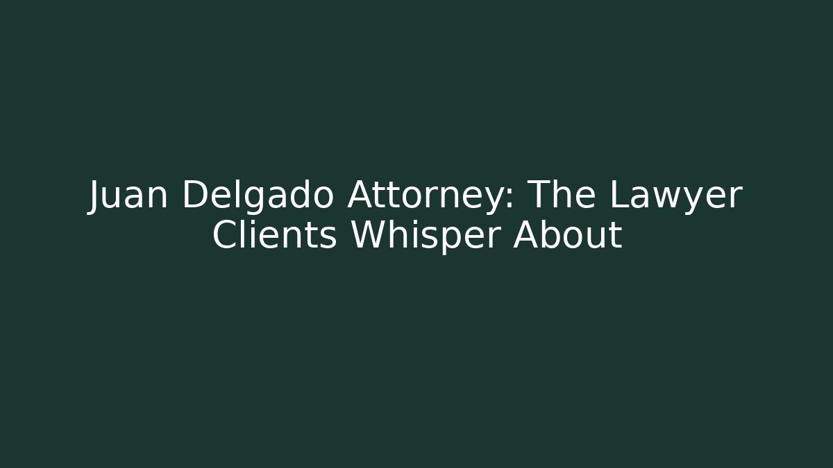 Juan Delgado Attorney: The Lawyer Clients Whisper About