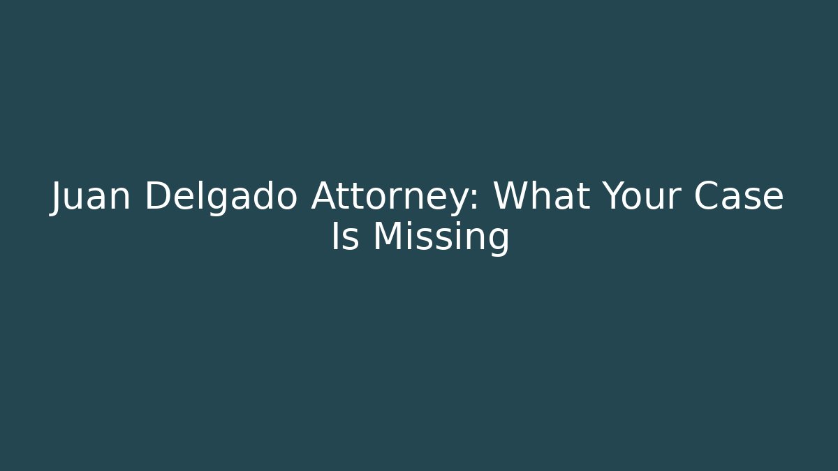 Juan Delgado Attorney: What Your Case Is Missing