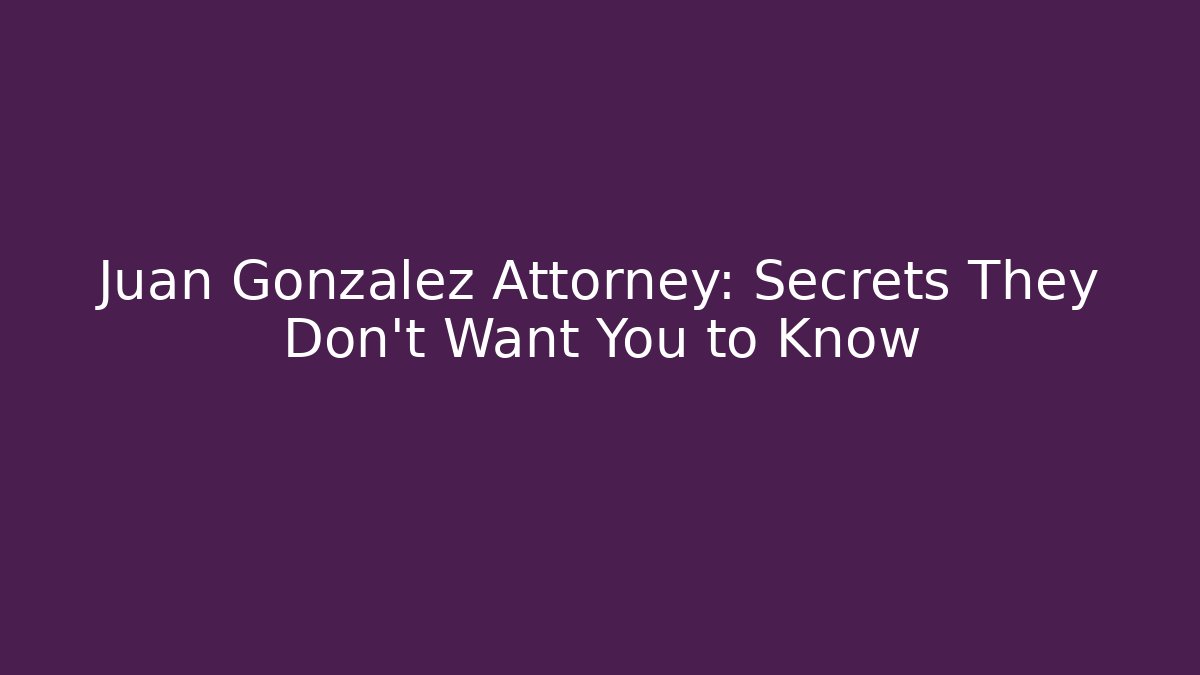 Juan Gonzalez Attorney: Secrets They Don’t Want You to Know - WealthxGroup