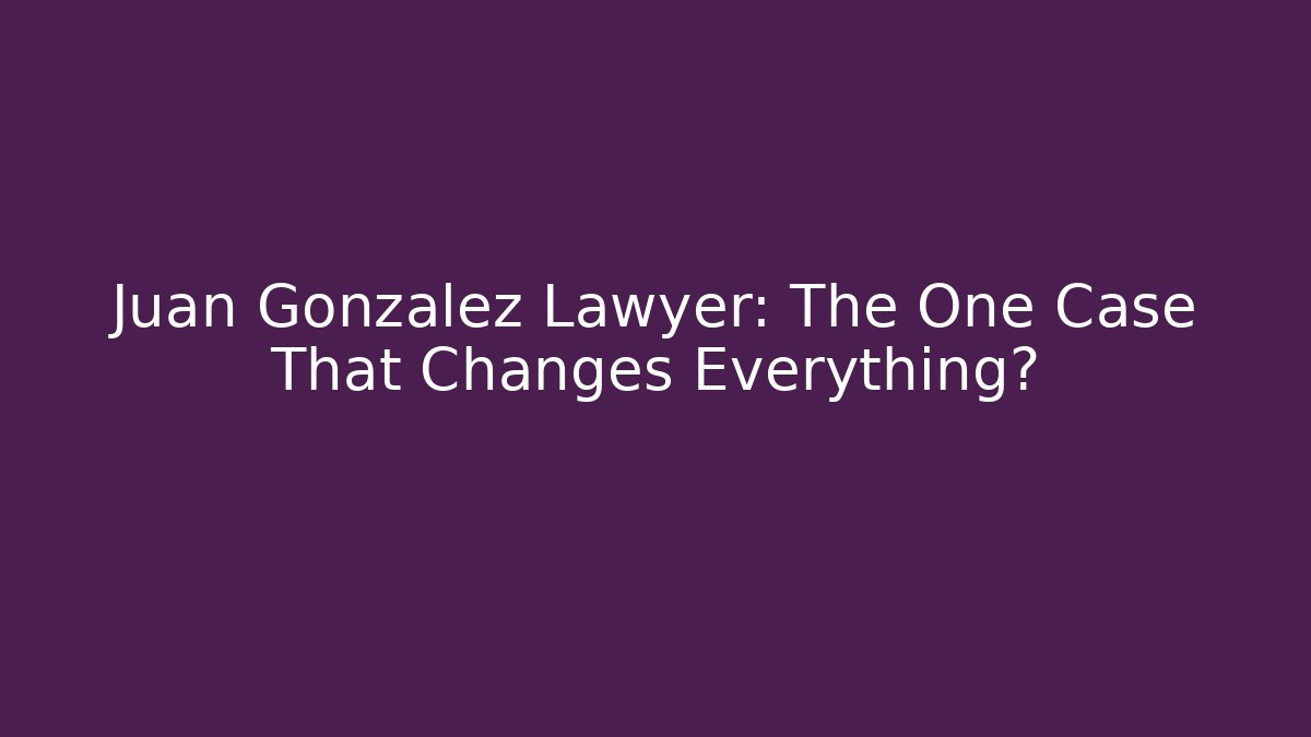 Juan Gonzalez Lawyer: The One Case That Changes Everything?