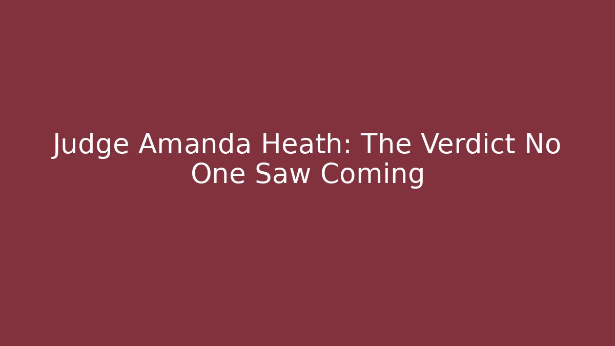 Judge Amanda Heath: The Verdict No One Saw Coming