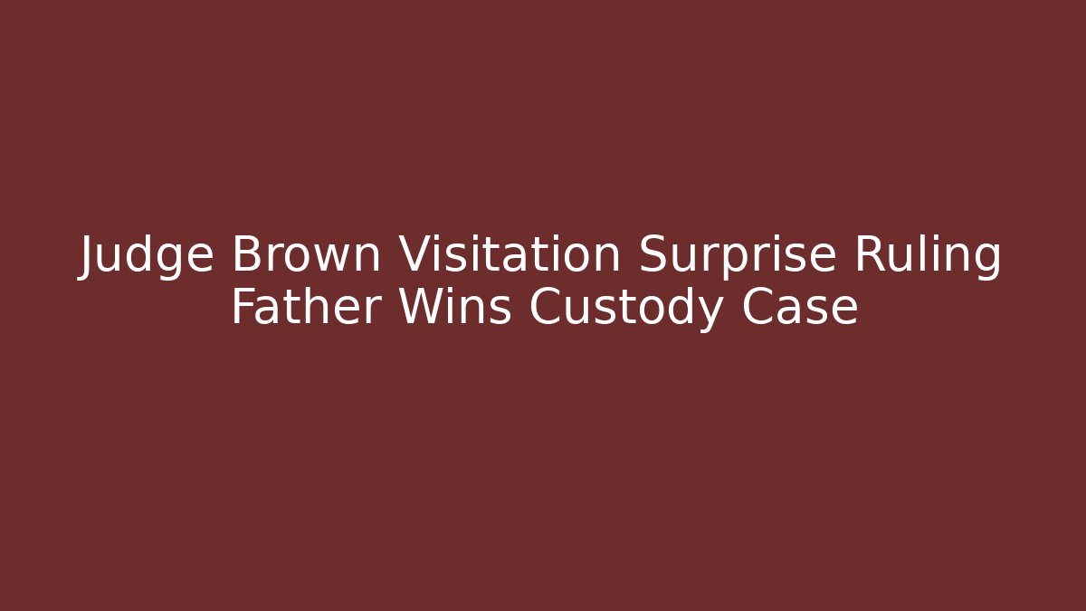 Judge Brown Visitation Surprise Ruling Father Wins Custody Case