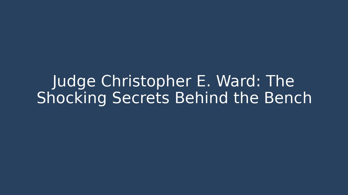 Judge Christopher E. Ward: The Shocking Secrets Behind the Bench