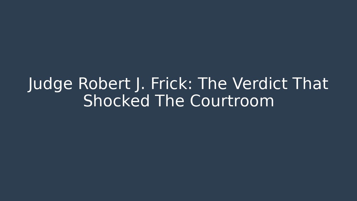 Judge Robert J. Frick: The Verdict That Shocked The Courtroom