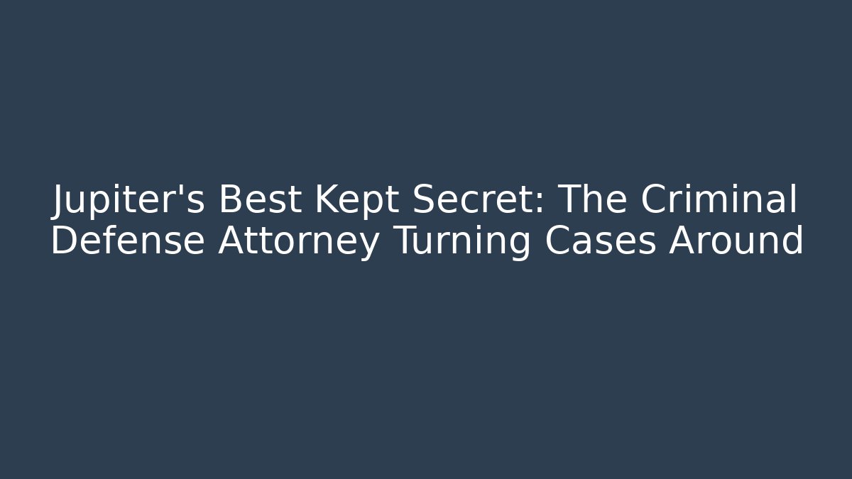 Jupiter’s Best Kept Secret: The Criminal Defense Attorney Turning Cases Around