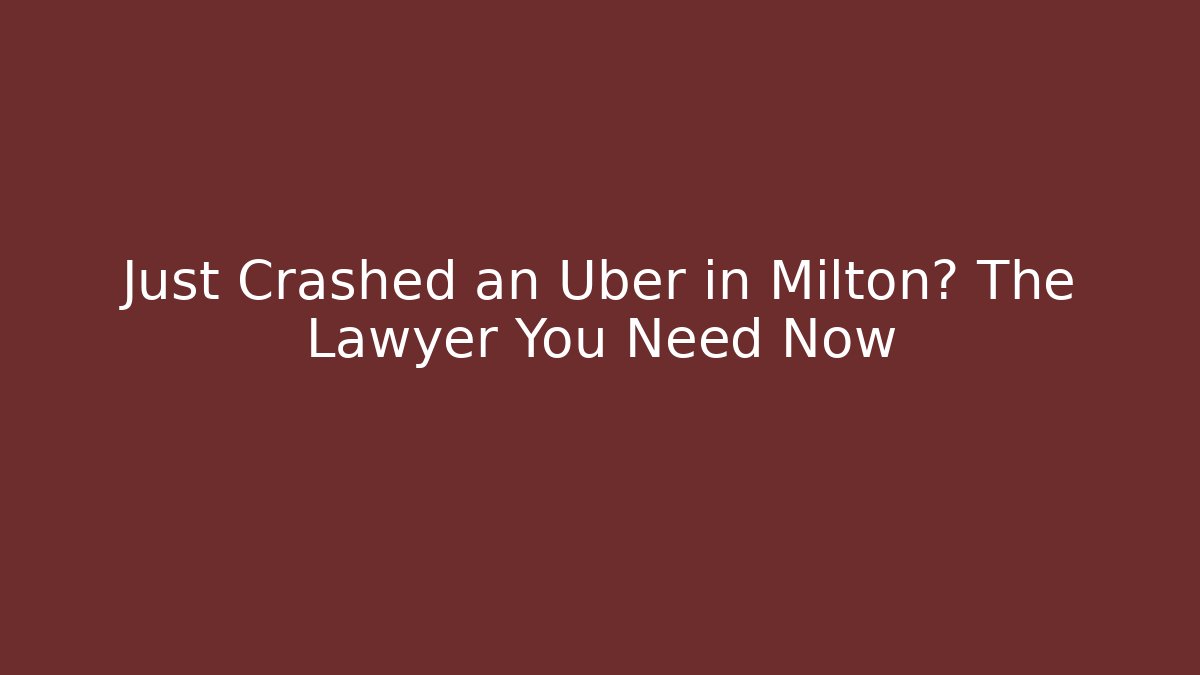Just Crashed an Uber in Milton? The Lawyer You Need Now