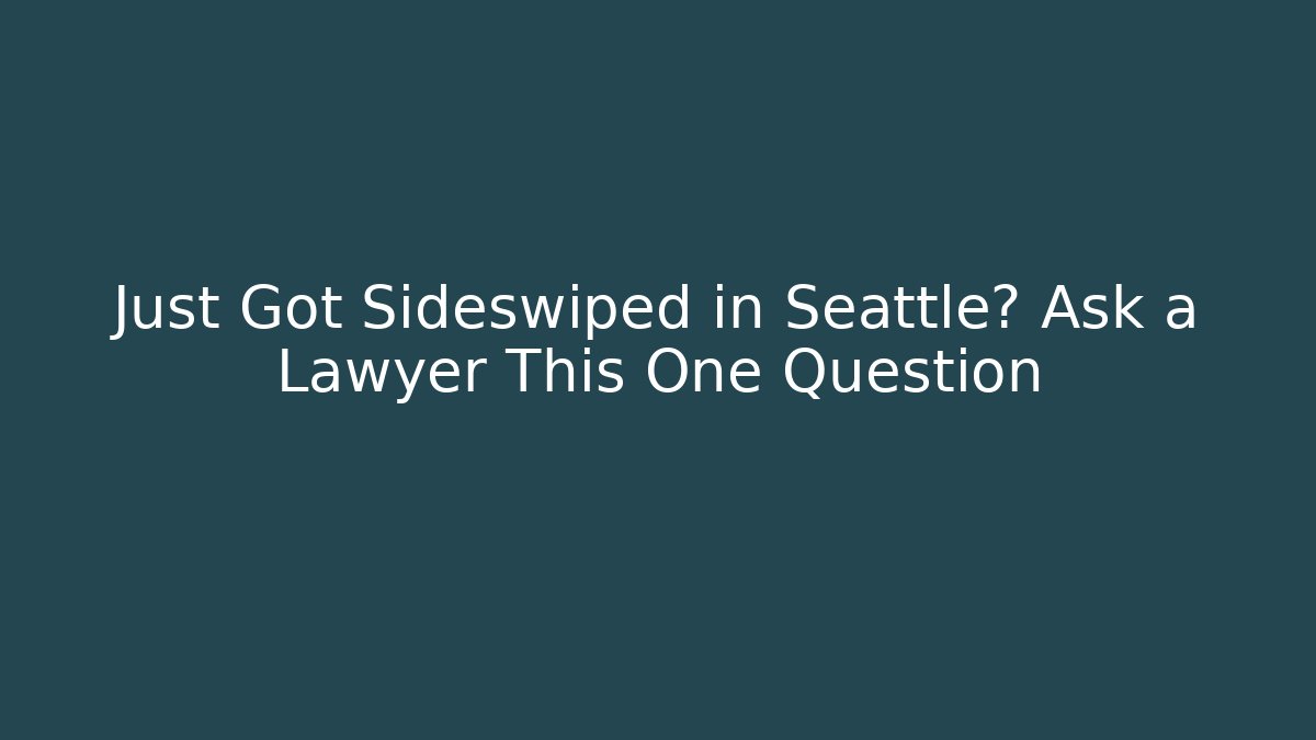 Just Got Sideswiped in Seattle? Ask a Lawyer This One Question