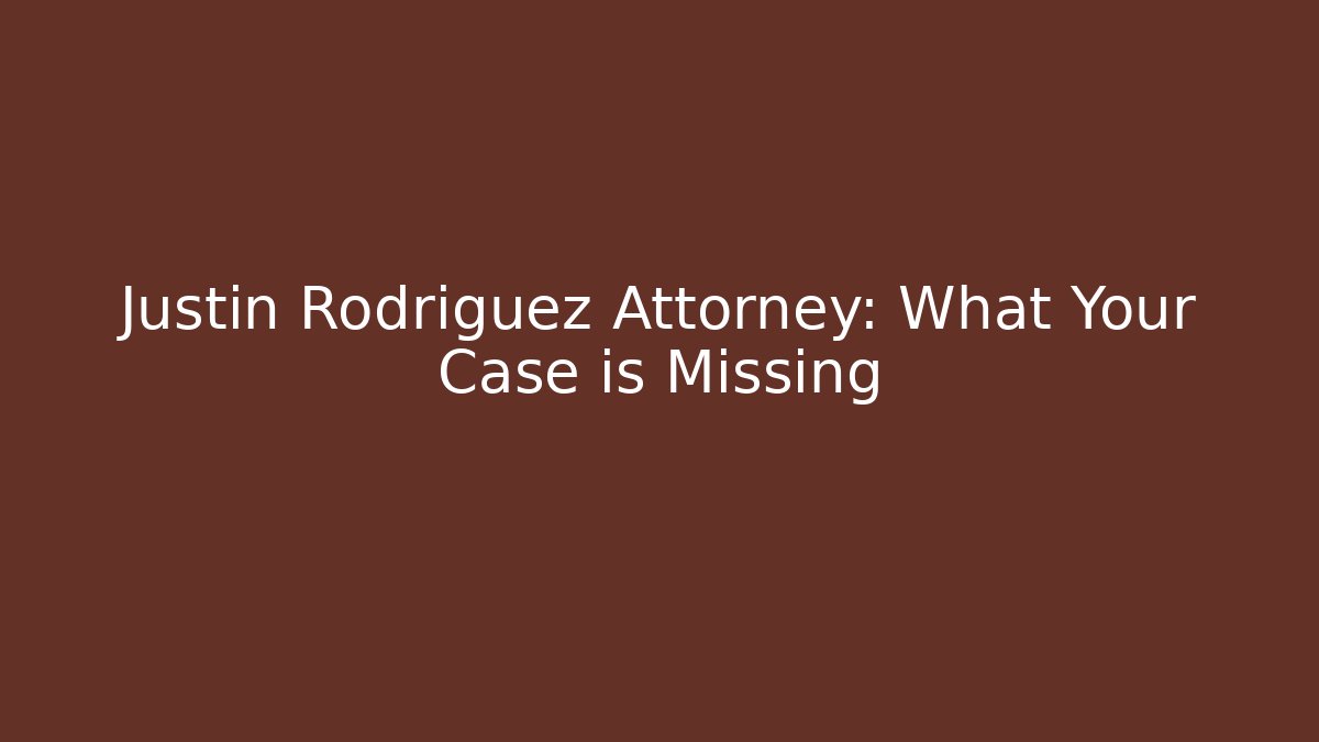 Justin Rodriguez Attorney: What Your Case is Missing