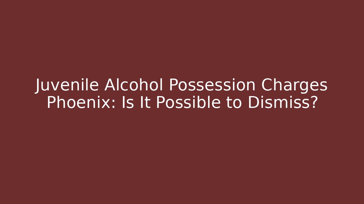Juvenile Alcohol Possession Charges Phoenix: Is It Possible to Dismiss?