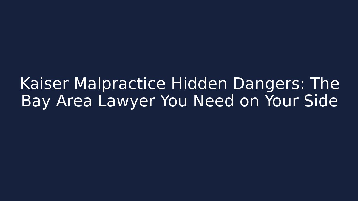 Kaiser Malpractice Hidden Dangers: The Bay Area Lawyer You Need on Your Side