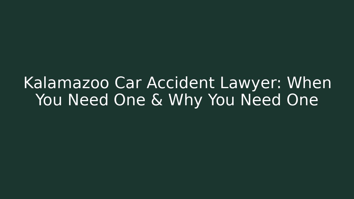 Kalamazoo Car Accident Lawyer: When You Need One & Why You Need One