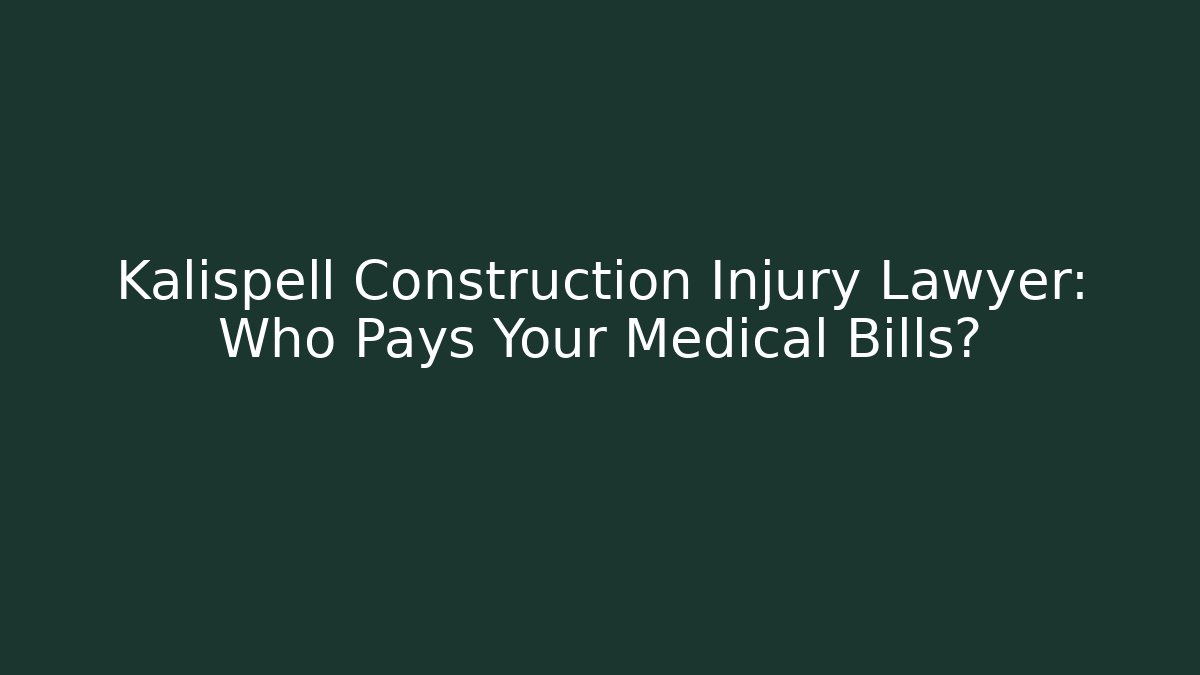 Kalispell Construction Injury Lawyer: Who Pays Your Medical Bills?