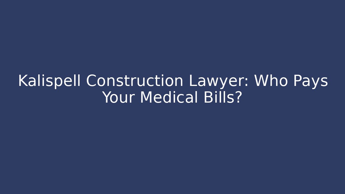 Kalispell Construction Lawyer: Who Pays Your Medical Bills?