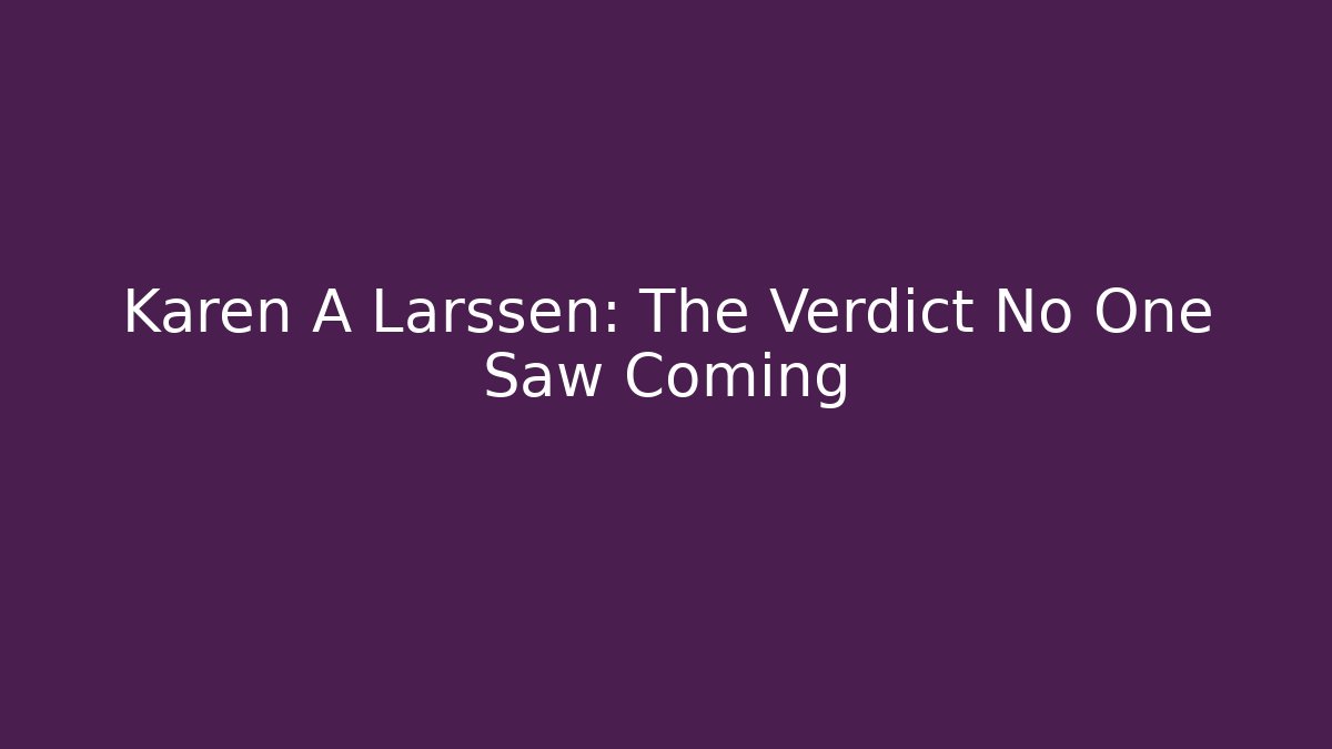 Karen A Larssen: The Verdict No One Saw Coming