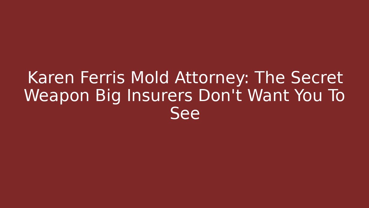 Karen Ferris Mold Attorney: The Secret Weapon Big Insurers Don't Want You To See