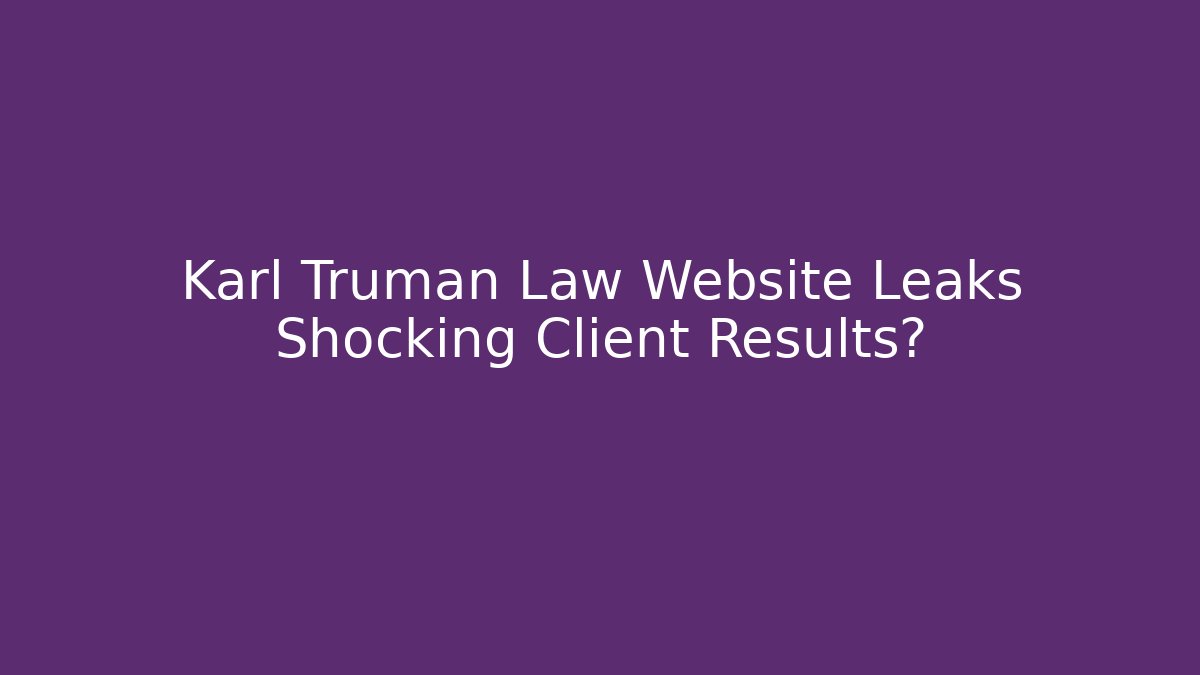 Karl Truman Law Website Leaks Shocking Client Results?