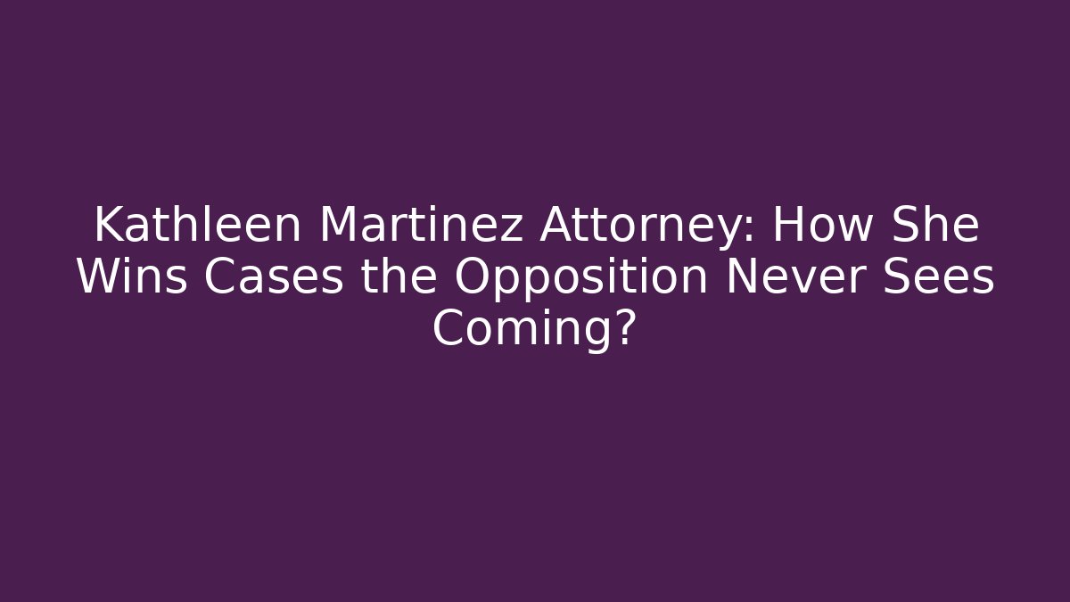 Kathleen Martinez Attorney: How She Wins Cases the Opposition Never Sees Coming?