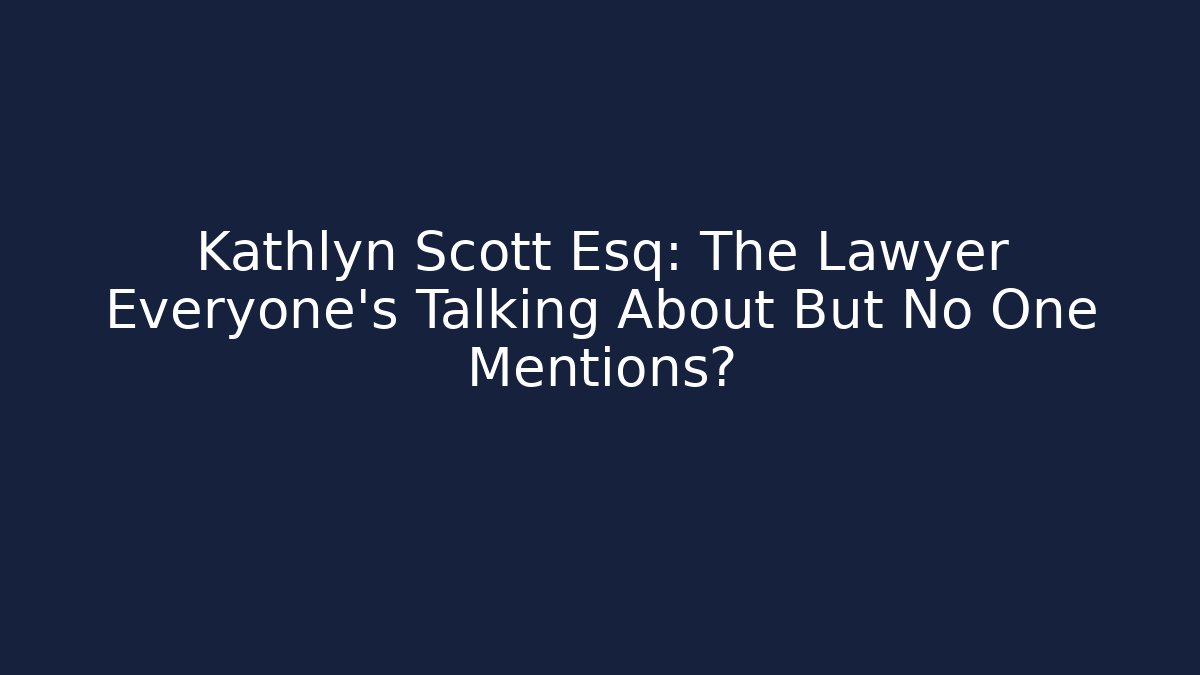 Kathlyn Scott Esq: The Lawyer Everyone’s Talking About But No One Mentions?