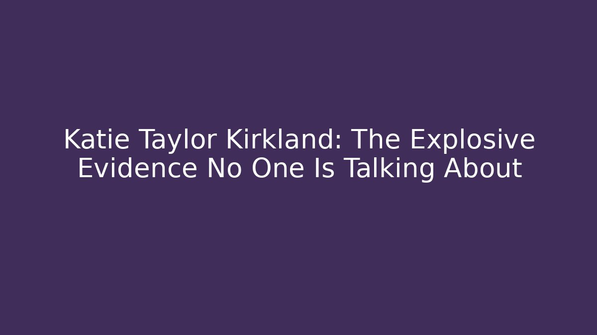 Katie Taylor Kirkland: The Explosive Evidence No One Is Talking About - WealthxGroup