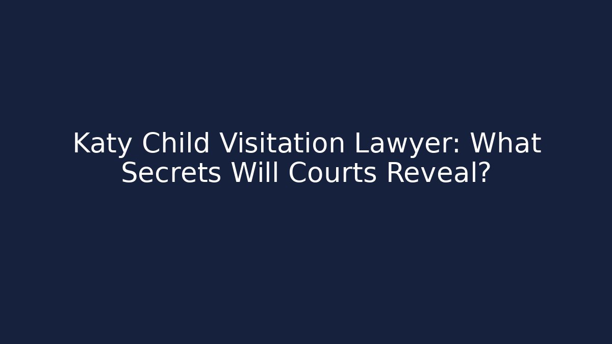 Katy Child Visitation Lawyer: What Secrets Will Courts Reveal?