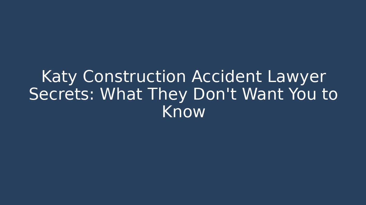 Katy Construction Accident Lawyer Secrets: What They Don’t Want You to Know