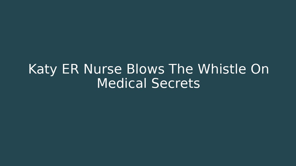 Katy ER Nurse Blows The Whistle On Medical Secrets