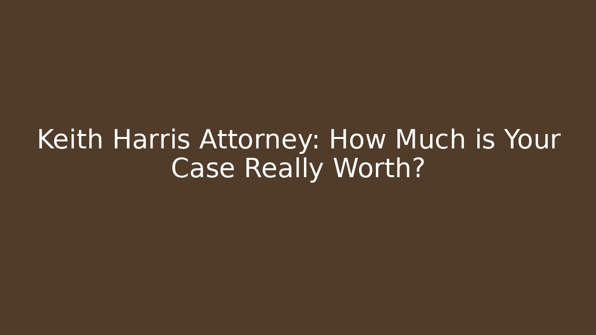 Keith Harris Attorney: How Much is Your Case Really Worth?