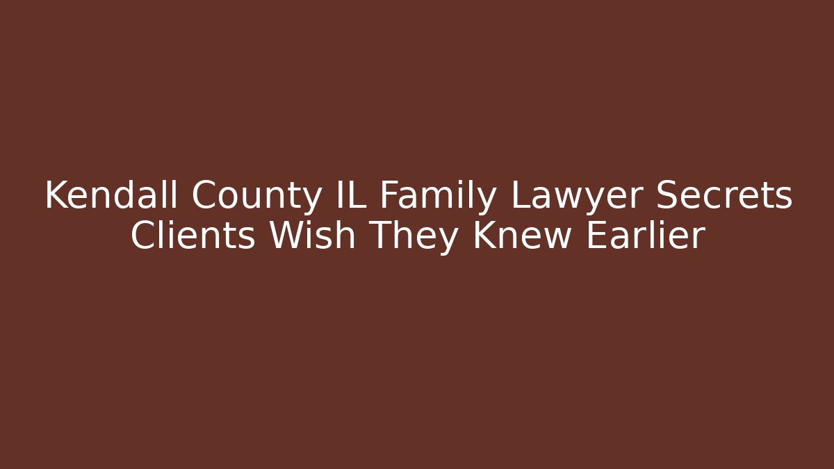 Kendall County IL Family Lawyer Secrets Clients Wish They Knew Earlier