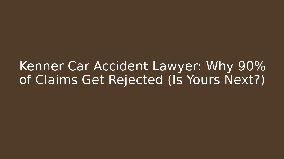 Kenner Car Accident Lawyer: Why 90% of Claims Get Rejected (Is Yours Next?)