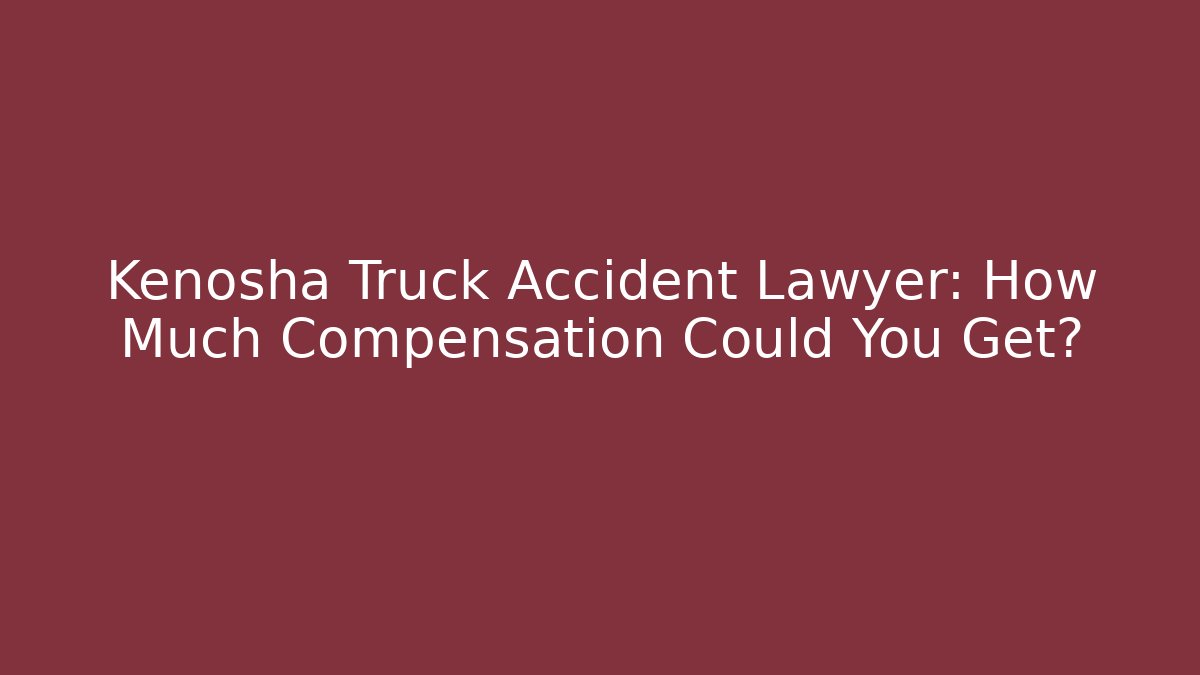 Kenosha Truck Accident Lawyer: How Much Compensation Could You Get?