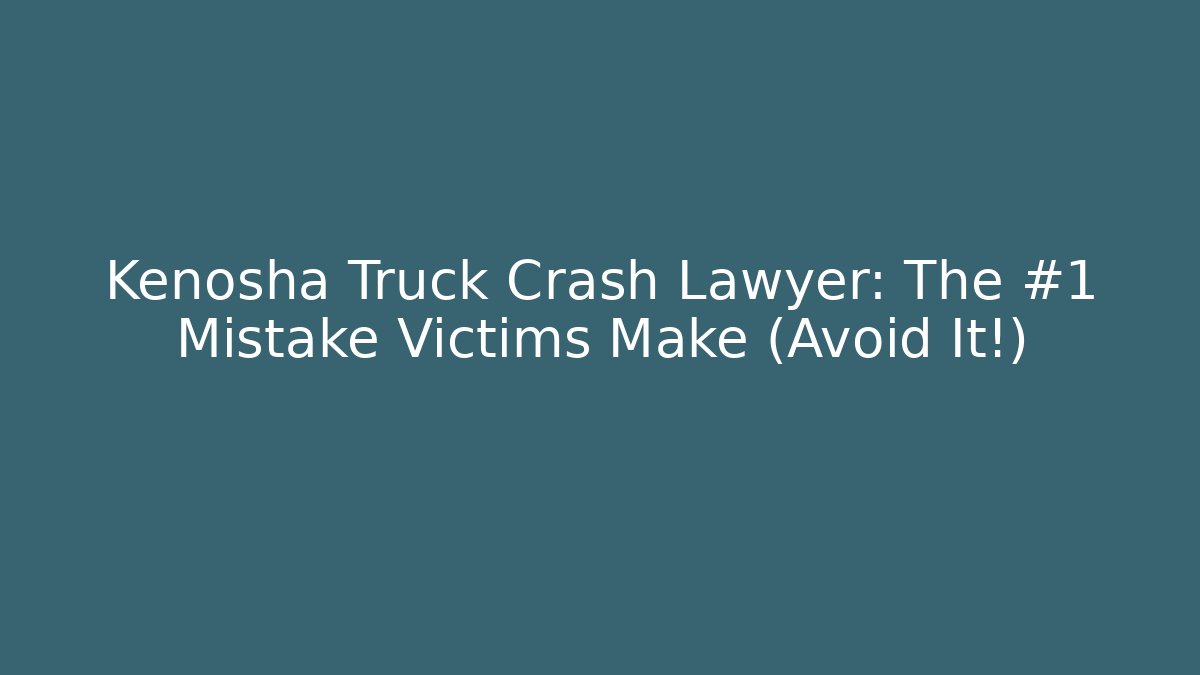 Kenosha Truck Crash Lawyer: The #1 Mistake Victims Make (Avoid It!)