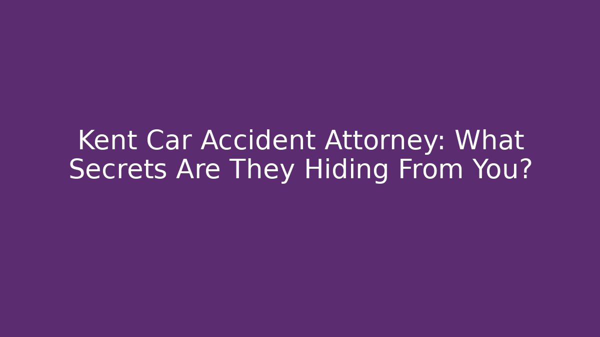 Kent Car Accident Attorney: What Secrets Are They Hiding From You?