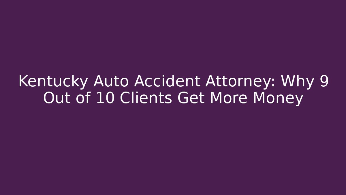 Kentucky Auto Accident Attorney: Why 9 Out of 10 Clients Get More Money