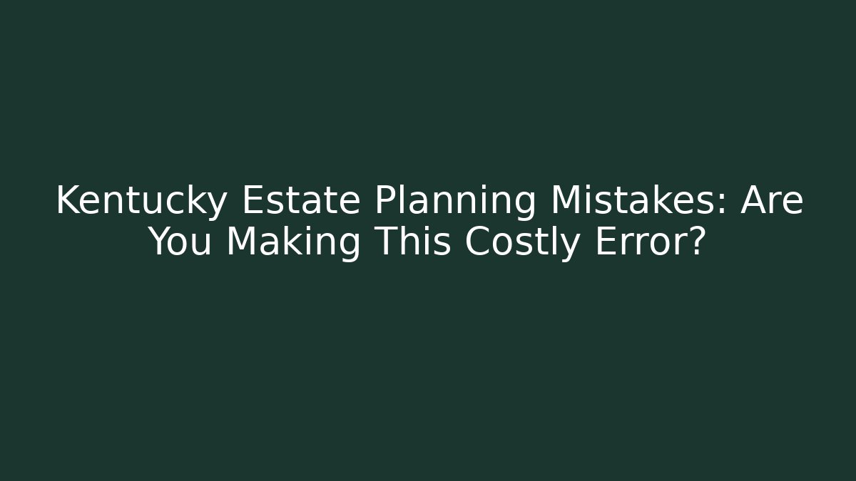 Kentucky Estate Planning Mistakes: Are You Making This Costly Error? - WealthxGroup