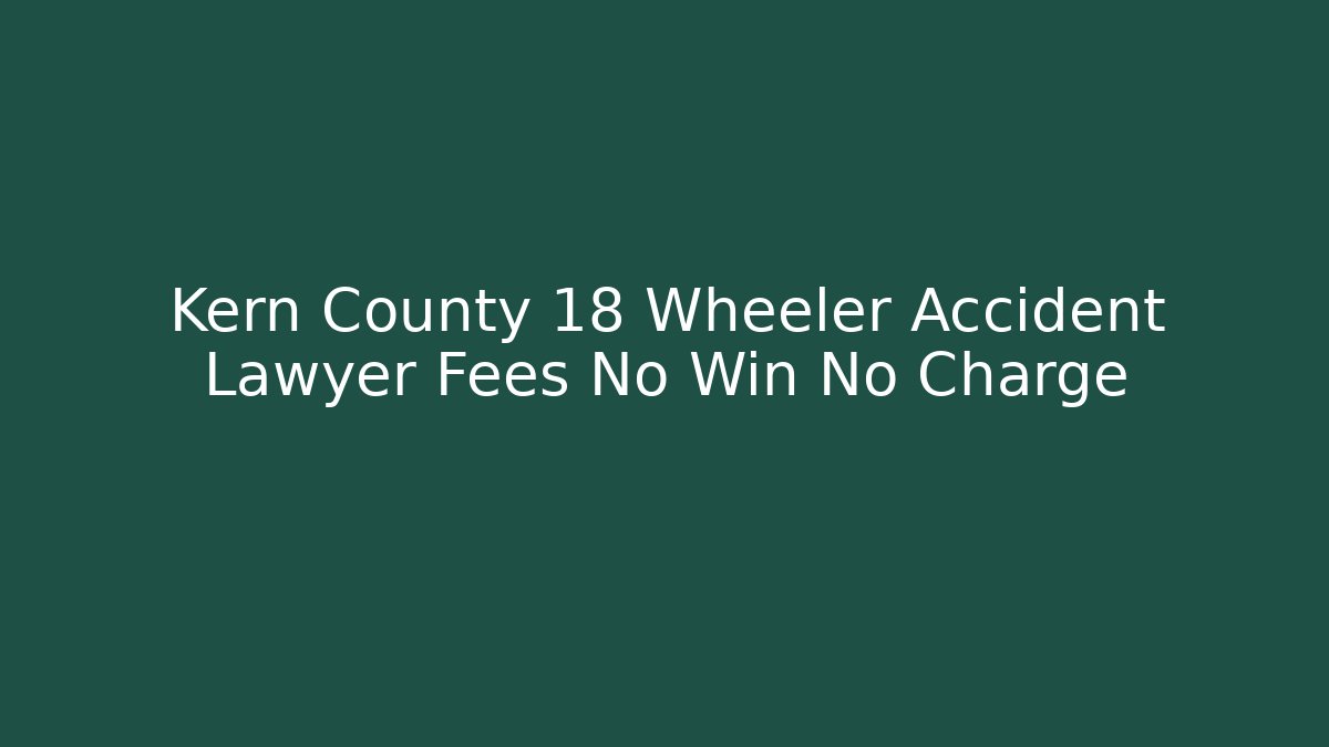 Kern County 18 Wheeler Accident Lawyer Fees No Win No Charge
